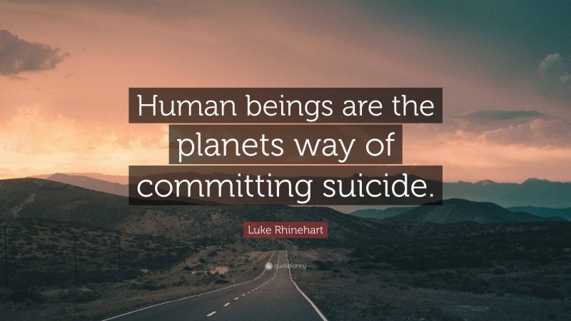 Luke Rhinehart Quote: “Human beings are the planets way of committing suicide.”