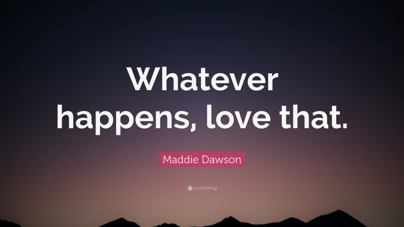 Maddie Dawson Quote: “Whatever happens, love that.”