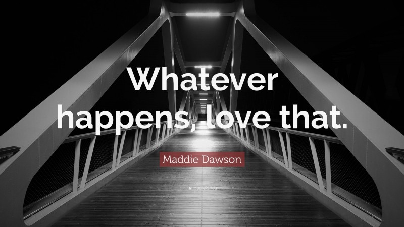 Maddie Dawson Quote: “Whatever happens, love that.”