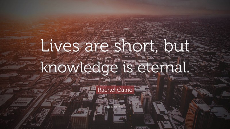 Rachel Caine Quote: “Lives are short, but knowledge is eternal.”