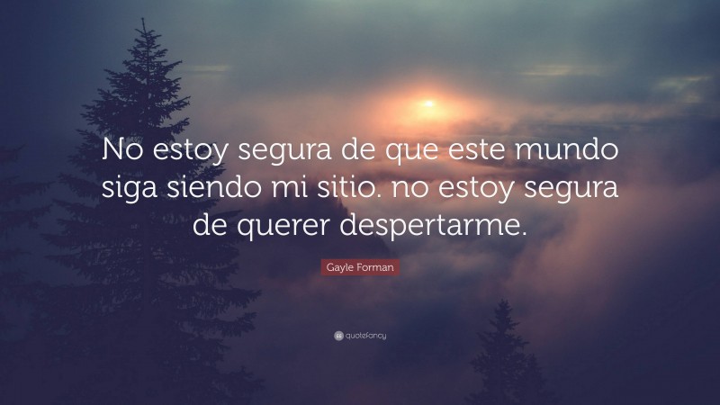 Gayle Forman Quote: “No estoy segura de que este mundo siga siendo mi sitio. no estoy segura de querer despertarme.”