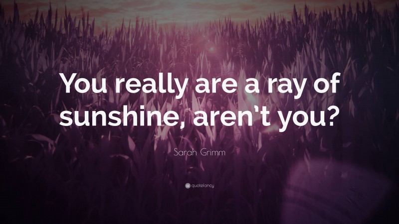 Sarah Grimm Quote: “You really are a ray of sunshine, aren’t you?”