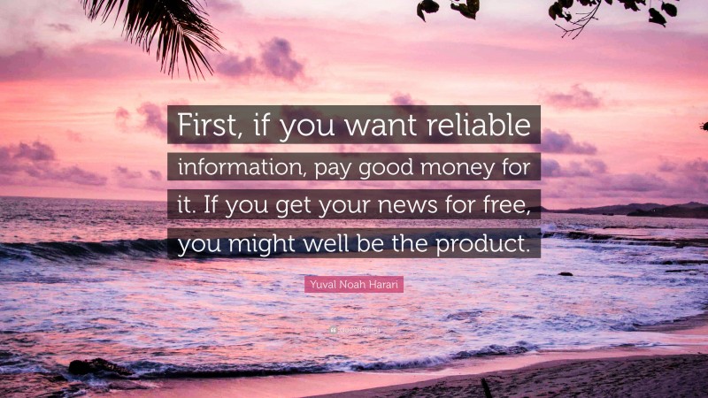 Yuval Noah Harari Quote: “First, if you want reliable information, pay good money for it. If you get your news for free, you might well be the product.”