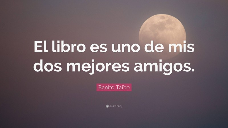 Benito Taibo Quote: “El libro es uno de mis dos mejores amigos.”