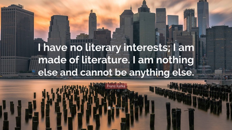 Franz Kafka Quote: “I have no literary interests; I am made of literature. I am nothing else and cannot be anything else.”
