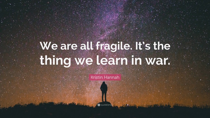 Kristin Hannah Quote: “We are all fragile. It’s the thing we learn in war.”