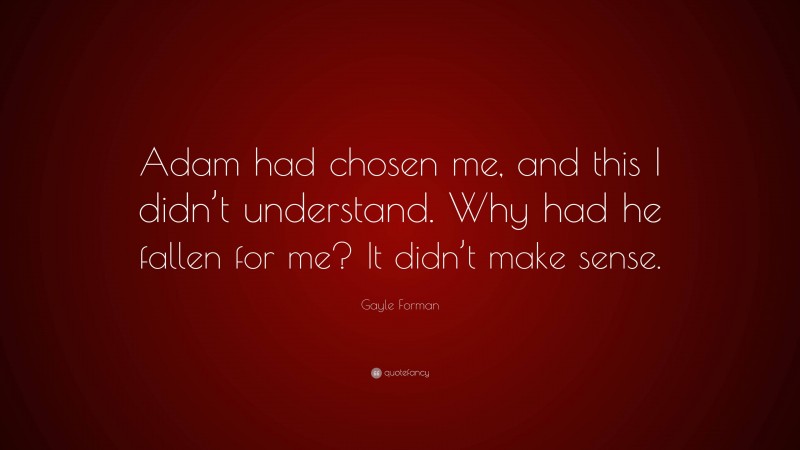 Gayle Forman Quote: “Adam had chosen me, and this I didn’t understand. Why had he fallen for me? It didn’t make sense.”