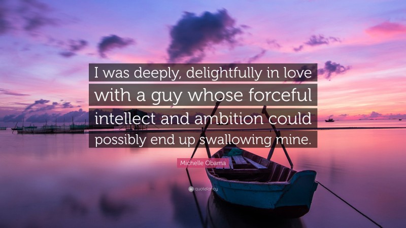 Michelle Obama Quote: “I was deeply, delightfully in love with a guy whose forceful intellect and ambition could possibly end up swallowing mine.”