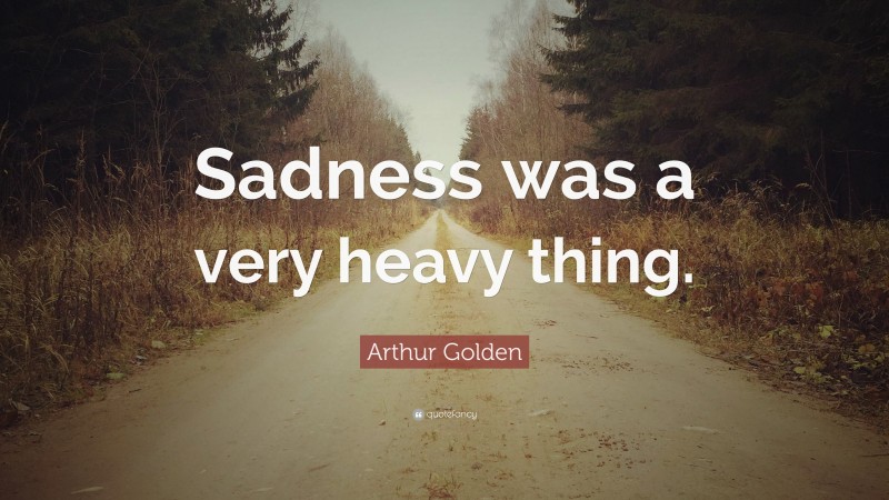 Arthur Golden Quote: “Sadness was a very heavy thing.”