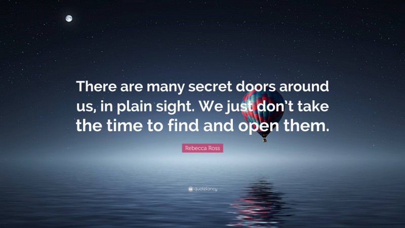 Rebecca Ross Quote: “There are many secret doors around us, in plain sight. We just don’t take the time to find and open them.”