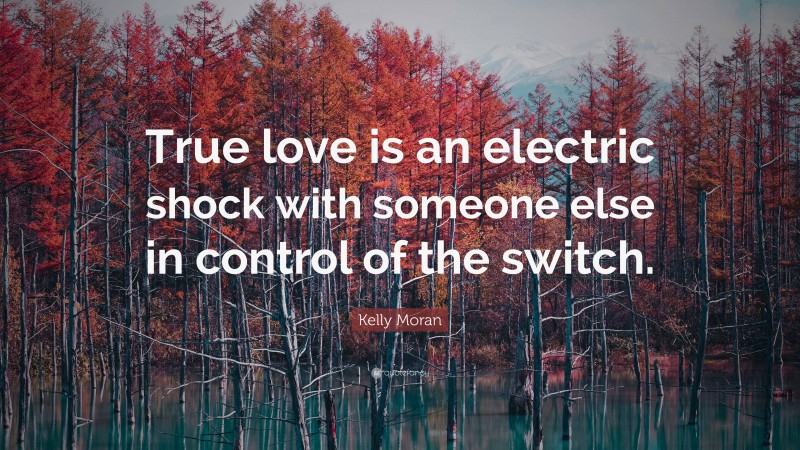 Kelly Moran Quote: “True love is an electric shock with someone else in control of the switch.”