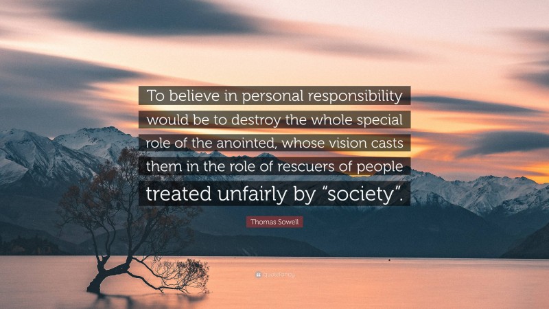 Thomas Sowell Quote: “To believe in personal responsibility would be to destroy the whole special role of the anointed, whose vision casts them in the role of rescuers of people treated unfairly by “society”.”