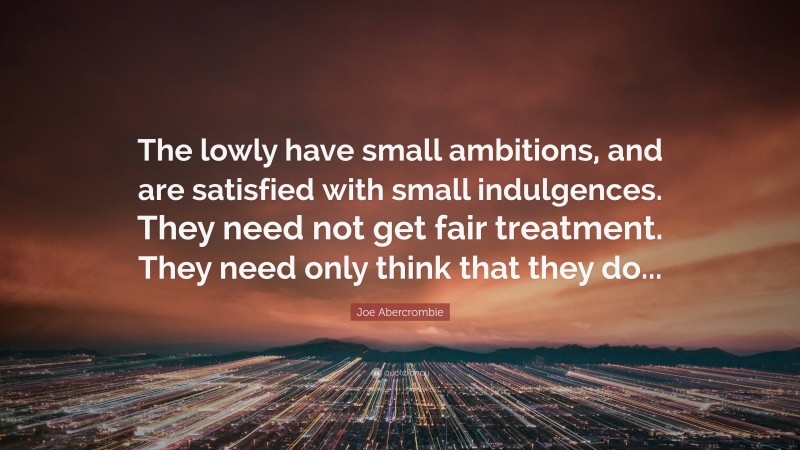Joe Abercrombie Quote: “The lowly have small ambitions, and are satisfied with small indulgences. They need not get fair treatment. They need only think that they do...”