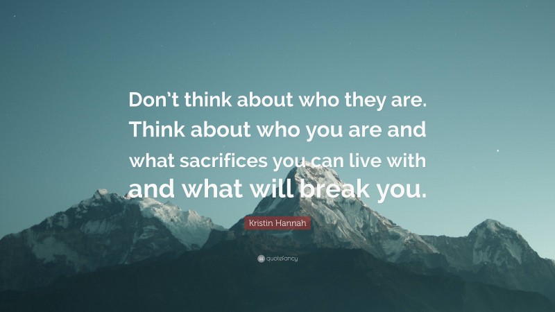 Kristin Hannah Quote: “Don’t think about who they are. Think about who you are and what sacrifices you can live with and what will break you.”