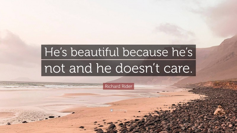 Richard Rider Quote: “He’s beautiful because he’s not and he doesn’t care.”