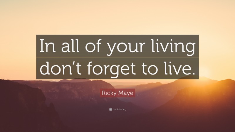Ricky Maye Quote: “In all of your living don’t forget to live.”
