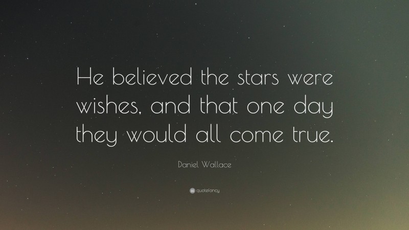 Daniel Wallace Quote: “He believed the stars were wishes, and that one day they would all come true.”