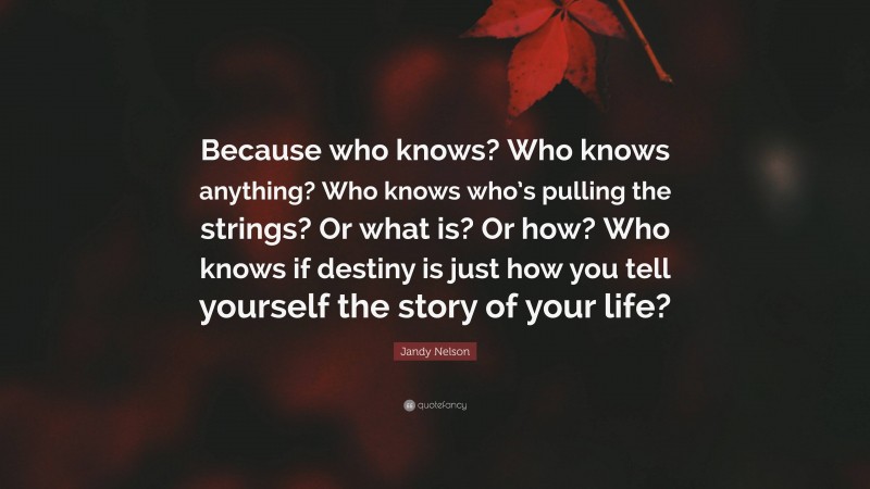 Jandy Nelson Quote: “Because who knows? Who knows anything? Who knows who’s pulling the strings? Or what is? Or how? Who knows if destiny is just how you tell yourself the story of your life?”