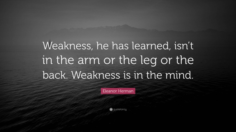 Eleanor Herman Quote: “Weakness, he has learned, isn’t in the arm or the leg or the back. Weakness is in the mind.”