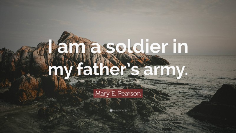 Mary E. Pearson Quote: “I am a soldier in my father’s army.”