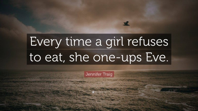 Jennifer Traig Quote: “Every time a girl refuses to eat, she one-ups Eve.”