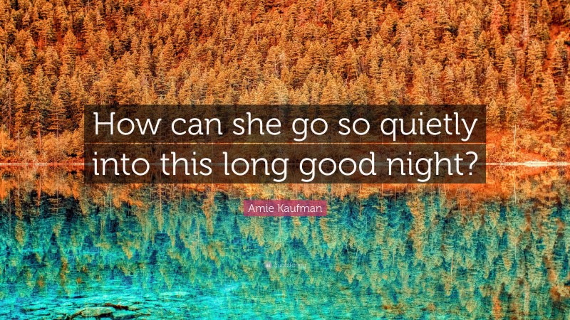 Amie Kaufman Quote: “How can she go so quietly into this long good night?”