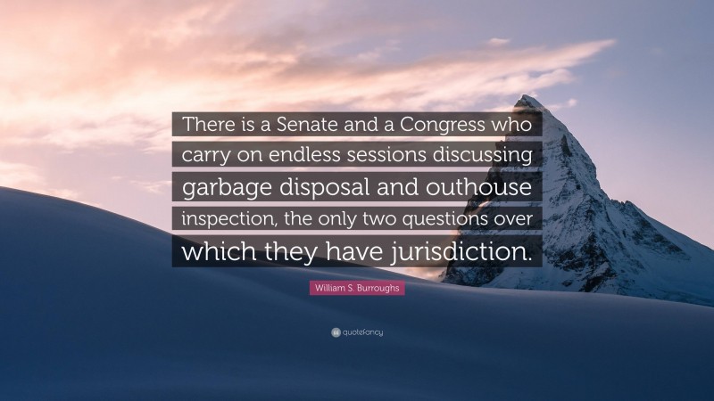 William S. Burroughs Quote: “There is a Senate and a Congress who carry on endless sessions discussing garbage disposal and outhouse inspection, the only two questions over which they have jurisdiction.”