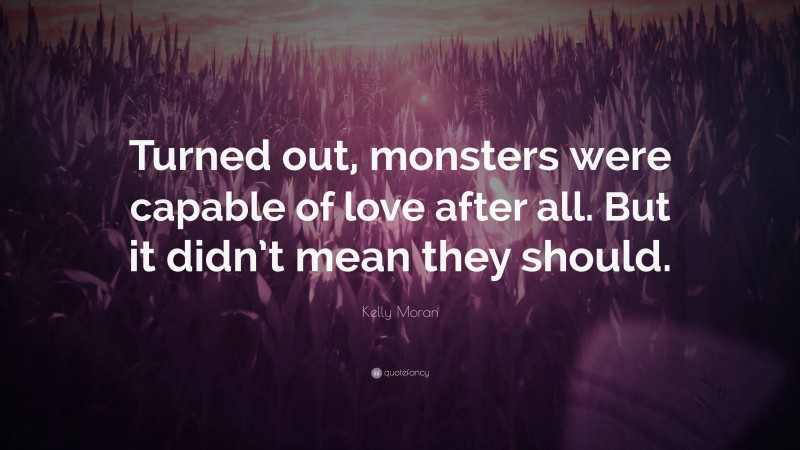 Kelly Moran Quote: “Turned out, monsters were capable of love after all. But it didn’t mean they should.”
