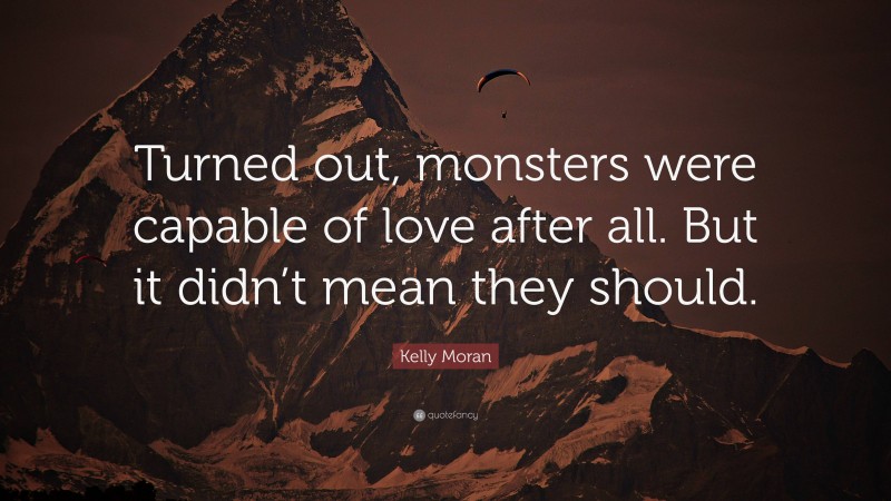 Kelly Moran Quote: “Turned out, monsters were capable of love after all. But it didn’t mean they should.”