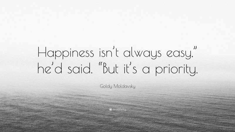 Goldy Moldavsky Quote: “Happiness isn’t always easy,” he’d said. “But it’s a priority.”