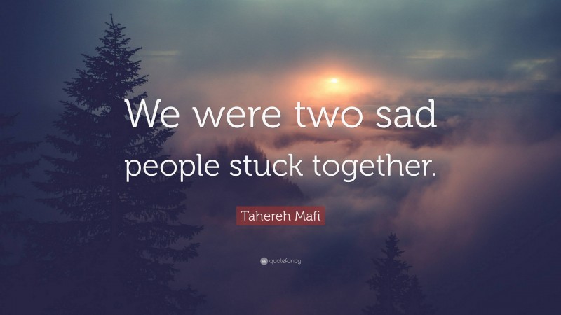 Tahereh Mafi Quote: “We were two sad people stuck together.”