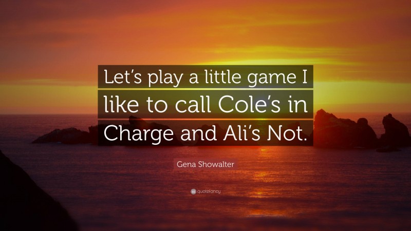 Gena Showalter Quote: “Let’s play a little game I like to call Cole’s in Charge and Ali’s Not.”