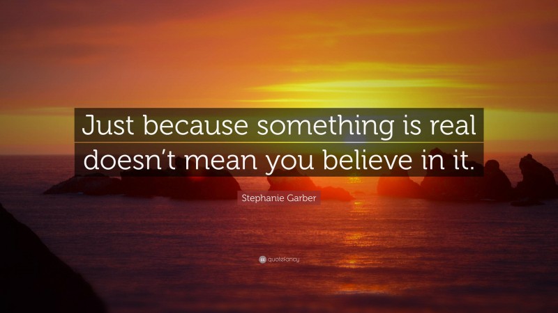 Stephanie Garber Quote: “Just because something is real doesn’t mean you believe in it.”
