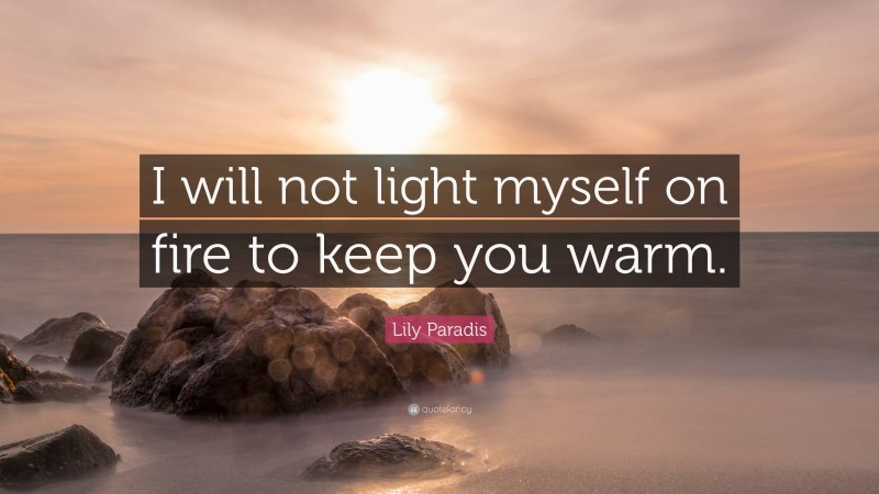 Lily Paradis Quote: “I will not light myself on fire to keep you warm.”