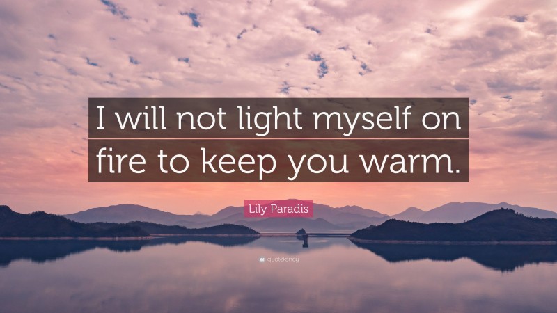 Lily Paradis Quote: “I will not light myself on fire to keep you warm.”