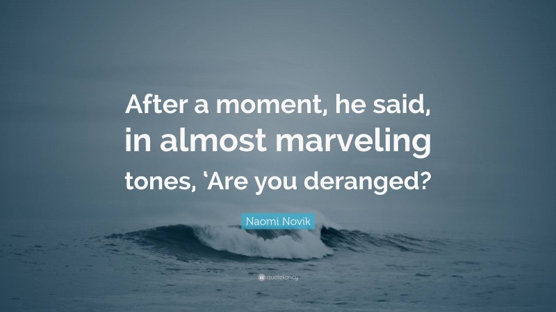Naomi Novik Quote: “After a moment, he said, in almost marveling tones, ‘Are you deranged?”