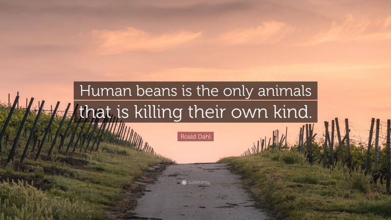 Roald Dahl Quote: “Human beans is the only animals that is killing their own kind.”