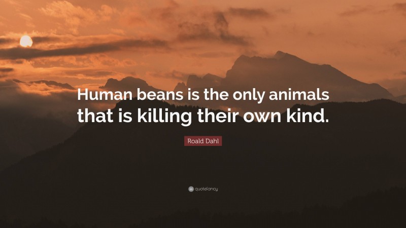 Roald Dahl Quote: “Human beans is the only animals that is killing their own kind.”