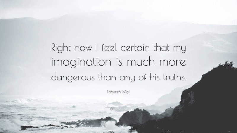 Tahereh Mafi Quote: “Right now I feel certain that my imagination is much more dangerous than any of his truths.”