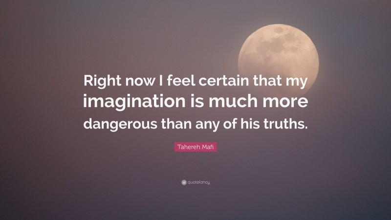 Tahereh Mafi Quote: “Right now I feel certain that my imagination is much more dangerous than any of his truths.”