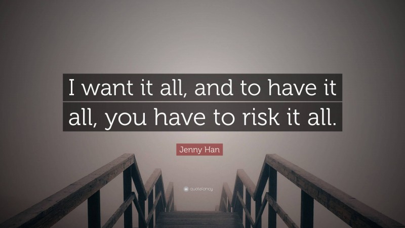 Jenny Han Quote: “I want it all, and to have it all, you have to risk it all.”