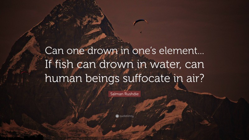 Salman Rushdie Quote: “Can one drown in one’s element... If fish can drown in water, can human beings suffocate in air?”