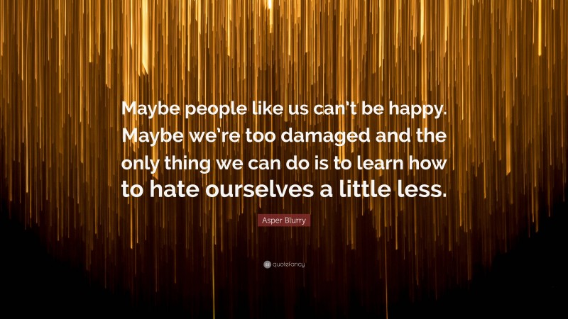 Asper Blurry Quote: “Maybe people like us can’t be happy. Maybe we’re too damaged and the only thing we can do is to learn how to hate ourselves a little less.”