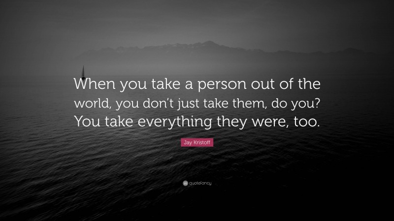 Jay Kristoff Quote: “When you take a person out of the world, you don’t just take them, do you? You take everything they were, too.”