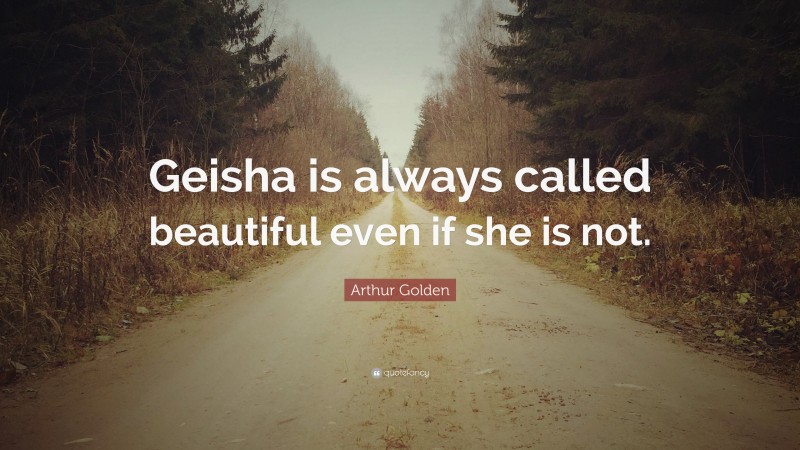 Arthur Golden Quote: “Geisha is always called beautiful even if she is not.”