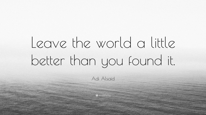 Adi Alsaid Quote: “Leave the world a little better than you found it.”