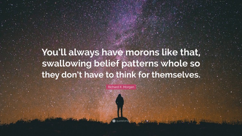 Richard K. Morgan Quote: “You’ll always have morons like that, swallowing belief patterns whole so they don’t have to think for themselves.”