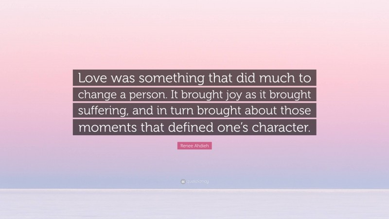 Renee Ahdieh Quote: “Love was something that did much to change a person. It brought joy as it brought suffering, and in turn brought about those moments that defined one’s character.”