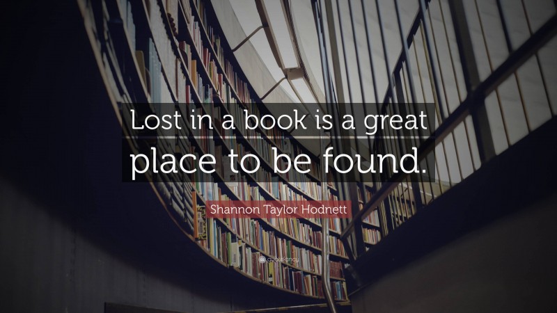 Shannon Taylor Hodnett Quote: “Lost in a book is a great place to be found.”