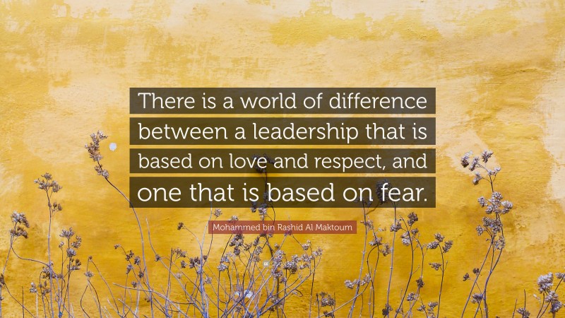 Mohammed bin Rashid Al Maktoum Quote: “There is a world of difference between a leadership that is based on love and respect, and one that is based on fear.”